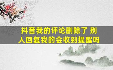 抖音我的评论删除了 别人回复我的会收到提醒吗